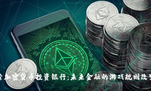 探索加密货币投资银行：未来金融的游戏规则改变者