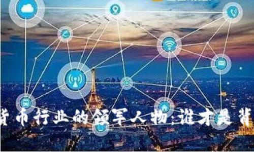 揭秘加密货币行业的领军人物：谁才是背后的老板？