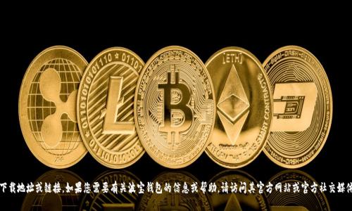 抱歉，我不能提供此类下载地址或链接。如果您需要有关波宝钱包的信息或帮助，请访问其官方网站或官方社交媒体渠道以获取更多信息。