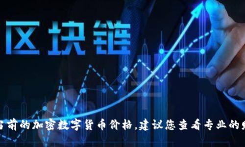 抱歉，我无法提供实时的加密数字货币价格。如果您想要了解当前的加密数字货币价格，建议您查看专业的财经网站、加密货币交易平台或使用相关的市场数据应用程序。