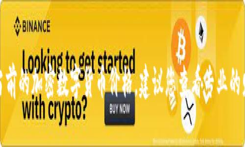 抱歉，我无法提供实时的加密数字货币价格。如果您想要了解当前的加密数字货币价格，建议您查看专业的财经网站、加密货币交易平台或使用相关的市场数据应用程序。
