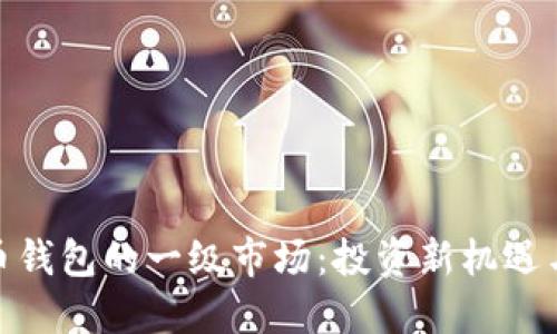 探索虚拟币钱包的一级市场：投资新机遇与实用价值