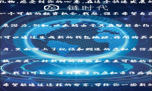 虚拟币赠礼：送出价值与新奇，开启你的数字资产之旅

虚拟币, 礼物, 数字资产/guanjianci

引言：数字时代的新选择
记得在我小的时候，生日派对上总是有朋友送我一些色彩鲜艳的小礼物。那时候，礼物代表着友谊，也是一种情感的寄托。然而，随着时代的发展，我们的礼物选择越来越多样化。如今，虚拟货币已成为一种新的赠礼方式，不仅创新有趣，还有实际的投资价值。本文将深入探讨虚拟币作为礼物的实用价值，为什么它们是送给朋友和亲人的新选择。

虚拟币的魅力所在
虚拟币，如比特币、以太坊等，不再仅仅是科技爱好者的专利，它们正逐渐走进我们的日常生活。随着区块链技术的发展，虚拟币的真实性和价值愈加被社会所认可。这里，我想分享一件小插曲。当我第一次听说比特币的时候，我觉得这是一个新奇的概念，甚至有些不可思议。但久而久之，我发现越来越多的人开始接触并使用它，这种兴奋感仿佛回到了我的童年时代，当我第一次看到一个能够翻转出奇迹的玩具时的感觉。

虚拟币作为礼物的实用价值
当我在网络上看到越来越多的关于虚拟币的报道时，我意识到它们作为礼物的价值非常独特。首先，虚拟币是全球通用的，怎样都不需要考虑兑换的问题。无论送给身处何地的朋友，他们都可以迅速接收到这份礼物，感受到你的心意。在这个快速发展的数字时代，礼物的便捷性尤为重要，这让我想起了那种可以随时打开的电子卡片，没有时间和空间的限制，打破了传统礼物的界限。

送出投资的未来
除了新奇，虚拟币还有实用的投资价值。当我首次了解到比特币暴涨的故事时，我不禁感叹其潜在的投资机会。如果你送出的礼物是一种有增值潜力的虚拟币，你不仅仅是在送出数字资产，更是在给对方的未来一个可能的投资机会。我想，谁不希望自己的礼物能够陪伴朋友走向财富的道路呢？这让我到那些高尔夫球场上的击球者，他们在推杆时给予朋友的祝福，我的虚拟币也可以像那样为对方带来美好的未来。

如何选择适合的虚拟币
在决定送出虚拟币作为礼物之前，选择一款适合的虚拟币至关重要。市面上的虚拟币种类繁多，每一种都有其独特的优势和特点。在选择的时候，我往往会关注几方面的因素，例如流通性、用户基础以及未来的发展潜力。例如，以太坊由于其在智能合约领域的广泛应用，越来越受到强烈关注；而比特币由于其在市场上的先发优势，也依然是一种非常稳妥的选择。你可以根据朋友的兴趣及他们对数字货币的熟悉程度来决定。

如何购买与赠送虚拟币
在我初次接触虚拟币时，我发现购买和赠送的过程比我想象中的要简单得多。现在，许多平台提供方便快捷的购买路径，如Coinbase、Binance等。只需注册账号，绑定银行卡或信用卡，即可轻松完成购买。随后，你可以通过生成新的钱包地址，将所购买的虚拟币转到对方的账户。这样的操作虽然听起来有些技术含量，但对于年轻一代来说，其实并不复杂。你可以将这个过程想象成现在人们普遍使用的扫码支付一样简单。

虚拟币赠礼的仪式感
在这个数字化密码的时代，赠送虚拟币也需要营造一种仪式感。我曾经参加过一场朋友的生日派对，在派对的最后，我打算送给他一些虚拟币。为了让这个场景更具纪念意义，我做了些小准备：绘制了一张电子卡片，里面写上了祝福和赠送的虚拟币信息。当我把这张卡片交到他手中时，他满脸惊喜，充满好奇。我想，这种赠礼方式不仅新颖，有趣，更是传达了我对友谊的重视。在这个特殊的时刻，欢迎新的资产加入他的财富组合，仿佛向未来的成功迈出了第一步。

收礼人的反应与价值体现
朋友收到这样的虚拟币礼物时，那种震惊和惊喜的表情让我难以忘怀。他打开钱包，看到数字货币的到账，我能够明显感受到他新生的好奇和期待。我想，这就是虚拟币作为礼物的魅力所在：不只是一种简单的交换，而是一种新鲜的体验和未来可能的价值。这种感觉是我小时候在收到玩具时才有的，现在却可以通过数字资产再现出来。

未来的趋势与可能
随着时间推移，虚拟币的接受度将越来越高。在此过程中，我也逐渐意识到，送虚拟币已经不再是年轻人的专属。无论是朋友的生日，还是节日的祝福，甚至公司间的礼物交流，虚拟币都逐渐成为了送礼新风尚。未来，我们可能会看到更多的虚拟币作为奖励或者优惠券的出现，促使更多的人开始关注这个领域。这种变革让我想起了我小时候观察社会变化的种种，科技赋予了生活更多的可能。

结语：拥抱数字时代的礼物
在这个瞬息万变的数字化时代，虚拟币作为礼物无疑带来了新的视角和选择。它不仅象征着友谊，也代表着未来的投资与机遇。我相信，这种礼物形式会在未来的发展中愈发重要。不管你决定如何送出这份礼物，希望能通过这样的分享，带给你一些新的思考与灵感，让我们一起拥抱虚拟币这个新颖的赠礼方式，开启未来的数字资产之旅。