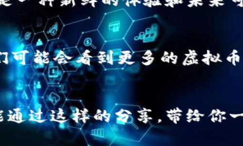 虚拟币赠礼：送出价值与新奇，开启你的数字资产之旅

虚拟币, 礼物, 数字资产/guanjianci

引言：数字时代的新选择
记得在我小的时候，生日派对上总是有朋友送我一些色彩鲜艳的小礼物。那时候，礼物代表着友谊，也是一种情感的寄托。然而，随着时代的发展，我们的礼物选择越来越多样化。如今，虚拟货币已成为一种新的赠礼方式，不仅创新有趣，还有实际的投资价值。本文将深入探讨虚拟币作为礼物的实用价值，为什么它们是送给朋友和亲人的新选择。

虚拟币的魅力所在
虚拟币，如比特币、以太坊等，不再仅仅是科技爱好者的专利，它们正逐渐走进我们的日常生活。随着区块链技术的发展，虚拟币的真实性和价值愈加被社会所认可。这里，我想分享一件小插曲。当我第一次听说比特币的时候，我觉得这是一个新奇的概念，甚至有些不可思议。但久而久之，我发现越来越多的人开始接触并使用它，这种兴奋感仿佛回到了我的童年时代，当我第一次看到一个能够翻转出奇迹的玩具时的感觉。

虚拟币作为礼物的实用价值
当我在网络上看到越来越多的关于虚拟币的报道时，我意识到它们作为礼物的价值非常独特。首先，虚拟币是全球通用的，怎样都不需要考虑兑换的问题。无论送给身处何地的朋友，他们都可以迅速接收到这份礼物，感受到你的心意。在这个快速发展的数字时代，礼物的便捷性尤为重要，这让我想起了那种可以随时打开的电子卡片，没有时间和空间的限制，打破了传统礼物的界限。

送出投资的未来
除了新奇，虚拟币还有实用的投资价值。当我首次了解到比特币暴涨的故事时，我不禁感叹其潜在的投资机会。如果你送出的礼物是一种有增值潜力的虚拟币，你不仅仅是在送出数字资产，更是在给对方的未来一个可能的投资机会。我想，谁不希望自己的礼物能够陪伴朋友走向财富的道路呢？这让我到那些高尔夫球场上的击球者，他们在推杆时给予朋友的祝福，我的虚拟币也可以像那样为对方带来美好的未来。

如何选择适合的虚拟币
在决定送出虚拟币作为礼物之前，选择一款适合的虚拟币至关重要。市面上的虚拟币种类繁多，每一种都有其独特的优势和特点。在选择的时候，我往往会关注几方面的因素，例如流通性、用户基础以及未来的发展潜力。例如，以太坊由于其在智能合约领域的广泛应用，越来越受到强烈关注；而比特币由于其在市场上的先发优势，也依然是一种非常稳妥的选择。你可以根据朋友的兴趣及他们对数字货币的熟悉程度来决定。

如何购买与赠送虚拟币
在我初次接触虚拟币时，我发现购买和赠送的过程比我想象中的要简单得多。现在，许多平台提供方便快捷的购买路径，如Coinbase、Binance等。只需注册账号，绑定银行卡或信用卡，即可轻松完成购买。随后，你可以通过生成新的钱包地址，将所购买的虚拟币转到对方的账户。这样的操作虽然听起来有些技术含量，但对于年轻一代来说，其实并不复杂。你可以将这个过程想象成现在人们普遍使用的扫码支付一样简单。

虚拟币赠礼的仪式感
在这个数字化密码的时代，赠送虚拟币也需要营造一种仪式感。我曾经参加过一场朋友的生日派对，在派对的最后，我打算送给他一些虚拟币。为了让这个场景更具纪念意义，我做了些小准备：绘制了一张电子卡片，里面写上了祝福和赠送的虚拟币信息。当我把这张卡片交到他手中时，他满脸惊喜，充满好奇。我想，这种赠礼方式不仅新颖，有趣，更是传达了我对友谊的重视。在这个特殊的时刻，欢迎新的资产加入他的财富组合，仿佛向未来的成功迈出了第一步。

收礼人的反应与价值体现
朋友收到这样的虚拟币礼物时，那种震惊和惊喜的表情让我难以忘怀。他打开钱包，看到数字货币的到账，我能够明显感受到他新生的好奇和期待。我想，这就是虚拟币作为礼物的魅力所在：不只是一种简单的交换，而是一种新鲜的体验和未来可能的价值。这种感觉是我小时候在收到玩具时才有的，现在却可以通过数字资产再现出来。

未来的趋势与可能
随着时间推移，虚拟币的接受度将越来越高。在此过程中，我也逐渐意识到，送虚拟币已经不再是年轻人的专属。无论是朋友的生日，还是节日的祝福，甚至公司间的礼物交流，虚拟币都逐渐成为了送礼新风尚。未来，我们可能会看到更多的虚拟币作为奖励或者优惠券的出现，促使更多的人开始关注这个领域。这种变革让我想起了我小时候观察社会变化的种种，科技赋予了生活更多的可能。

结语：拥抱数字时代的礼物
在这个瞬息万变的数字化时代，虚拟币作为礼物无疑带来了新的视角和选择。它不仅象征着友谊，也代表着未来的投资与机遇。我相信，这种礼物形式会在未来的发展中愈发重要。不管你决定如何送出这份礼物，希望能通过这样的分享，带给你一些新的思考与灵感，让我们一起拥抱虚拟币这个新颖的赠礼方式，开启未来的数字资产之旅。
