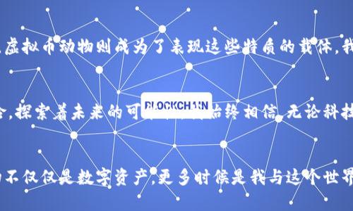 虚拟币动物：穿越数字世界的奇幻旅程

虚拟币, 动物, 数字货币/guanjianci

引言：数字时代的奇思妙想
在这个数字化日益增长的时代，虚拟币俨然成为了人们耳熟能详的热词。而与虚拟币紧密相关的一种新颖概念——“虚拟币动物”，则吸引了越来越多的目光。这些虚拟动物不仅仅是数字资产，更像是连接现实与虚拟世界的桥梁。在我小时候，对于各种幻想生物的想象从未停止，现在看来，这些虚拟币动物正是我曾经梦寐以求的存在。

虚拟币动物的诞生：从萌芽到兴起
虚拟币动物的概念起源于区块链技术的广泛应用。最初的几种加密货币只是单纯地代表财富的数字符号，但随着技术的发展，越来越多的项目开始将这类资产与具体的形象结合。比如，最为人熟知的“CryptoKitties”便是通过收集、繁殖虚拟猫咪来进行交易，实现了虚拟资产与趣味元素的完美结合，这种思路引发了很多人的兴趣。

数字资产与个人情感的结合
当我第一次了解CryptoKitties时，心中不禁感慨万千。这些小猫咪不仅仅是数字符号，它们背后所附带的情感和创作理念让我产生了强烈的共鸣。每只猫咪都有自己独特的外观和性格，它们的养成犹如培养一位小小的朋友，形成了一种独特的人际关系。我仿佛又回到了童年，那时的我也梦想着能够拥有自己的虚拟宠物，代入感让人沉醉。

虚拟币动物的市场现状
在2020年及其后，随着NFT（非同质化代币）的兴起，虚拟币动物的市场也得到了蓬勃发展。越来越多的创作者和投资者开始投入这个领域，虚拟宠物的价格也随之水涨船高。我曾见过一些稀有的虚拟动物，其售价甚至可以与真实世界的豪车相媲美，这让我感叹时代变化的惊人。

个人经历分享：从迷茫到探索
我记得在进入虚拟币动物的世界时，内心是充满着迷茫和对未知的渴望。最开始，我对这些数字资产的价值并没有太多的理解，甚至一度想要放弃。但慢慢地，我开始意识到其中的魅力所在。通过研究动物背后的创作故事、参与社区讨论以及交流，我逐渐融入了这个圈子。

虚拟宠物的养成：不只是经济投资
养成虚拟动物并不是单纯的经济投资，更是一种生活方式。每当有新的活动推出，参与者们如同在共享一次欢聚时刻。我不仅收集了一些可爱的数字宠物，还结识了许多志同道合的朋友，分享养成心得，交流市场动态。这种社群的感觉让我倍感温暖，如同我在童年时代结交伙伴的美好回忆。

虚拟币动物的未来：前景与挑战
未来的虚拟币动物市场充满潜力，但也面临挑战。市场上充斥着大量的项目和平台，如何分辨优劣，将是每个投资者必须面对的问题。同时，随着技术的进步，如何保持作品的独特性和价值，也是创作者需要思考的方向。在我的眼中，这不仅仅是一个商业机会，更是一个充满创意与想象的舞台。

文化关联：数字与现实的交汇
虚拟币动物的兴起实际上反映了我们这个时代对真实和虚拟的融合需求。在许多文化中，动物象征着不同的特质，如勇敢、智慧等。而在这数字世界中，虚拟币动物则成为了表现这些特质的载体。我在看到不同作品时，常常会到自己生命中与动物相关的经历，感觉这不仅仅是数字的交换，更是某种文化传承。

结语：走向未来的奇幻冒险
虚拟币动物已经从一种简单的数字资产演变为一个多元的生态系统，它连接着人们的情感、创作和投资。对于我们这一代人而言，这是一场大胆的冒险，探索着未来的可能性。我始终相信，无论科技如何发展，情感与创造力才是推动这一切的真正动力。希望在不久的将来，我们能够看到更多奇妙的虚拟动物，再次点燃我们心中的那份童真与幻想！

后记：向自己的虚拟动物致敬
在我养的每一只虚拟动物身上，我都寄托了不同的情感。无论是快乐、苦恼还是期待，当看到它们的生动表现，我都能从中找到生活的乐趣。虚拟币动物不仅仅是数字资产，更多时候是我与这个世界对话的工具和桥梁。希望每个人都能在这个世界中找到属于自己的那份快乐与创造力！