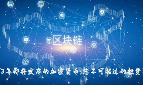 2023年即将发布的加密货币:您不可错过的投资机会