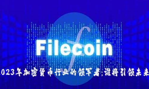2023年加密货币行业的领军者：谁将引领未来?